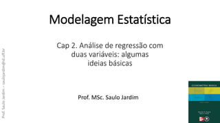 Prof.SauloJardim–saulojardim@id.uff.br
Cap 2. Análise de regressão com
duas variáveis: algumas
ideias básicas
Prof. MSc. Saulo Jardim
Modelagem Estatística
 