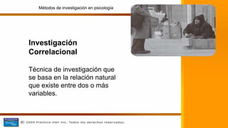 Investigación
Correlacional
Técnica de investigación que
se basa en la relación natural
que existe entre dos o más
variables.
Métodos de investigación en psicología
 