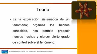 Teoría
• Es la explicación sistemática de un
fenómeno; organiza los hechos
conocidos, nos permite predecir
nuevos hechos y ejercer cierto grado
de control sobre el fenómeno.
 