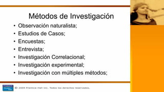 Métodos de Investigación
• Observación naturalista;
• Estudios de Casos;
• Encuestas;
• Entrevista;
• Investigación Correlacional;
• Investigación experimental;
• Investigación con múltiples métodos;
 