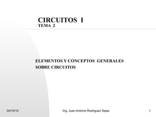 CIRCUITOS I 
TEMA 2 
ELEMENTOS Y CONCEPTOS GENERALES 
SOBRE CIRCUITOS 
04/10/14 Ing. Juan Antonio Rodriguez Sejas 1 
 