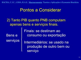2) Tanto PIB quanto PNB computam apenas bens e serviços finais. Pontos a Considerar Bens e  serviços Finais: se destinam ao consumo ou exportação Intermediários: se usado na produção de outro bem ou serviço 
