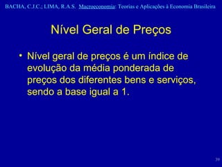 Nível Geral de Preços Nível geral de preços é um índice de evolução da média ponderada de preços dos diferentes bens e serviços, sendo a base igual a 1. 