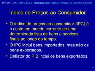 Índice de Preços ao Consumidor O índice de preços ao consumidor (IPC) é o custo em moeda corrente de uma determinada lista de bens e serviços finais ao longo do tempo. O IPC inclui bens importados, mas não os bens exportados. Deflator do PIB inclui os bens exportados. 