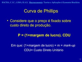Considere que o preço é fixado sobre custo direto de produção. P = (1+margem de lucro). CDU Em que: (1+margem de lucro) = m =  mark-up   CDU= Custo Direto Unitário Curva de Phillips 