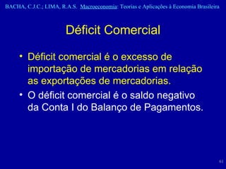 Déficit Comercial Déficit comercial é o excesso de importação de mercadorias em relação as exportações de mercadorias. O déficit comercial é o saldo negativo da Conta I do Balanço de Pagamentos. 