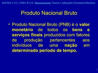 Produto Nacional Bruto Produto Nacional Bruto (PNB) é o  valor monetário  de todos os  bens e serviços   finais  produzidos com fatores de produção pertencentes aos indivíduos de uma  nação  em  determinado período de tempo. 