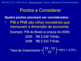Pontos a Considerar Quatro pontos precisam ser considerados: PIB e PNB são  cifras monetárias  que mensuram a dimensão da economia. Exemplo: PIB do Brasil (a preços de 2006)   2005  R$ 2,248 Trilhão   2006  R$ 2,333 Trilhão Taxa de Crescimento =  