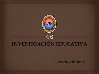 INVESTIGACIÓN EDUCATIVA
GABRIEL VELA QUICO
 