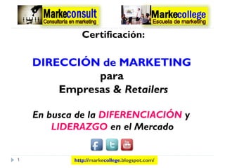 Certificación:

    DIRECCIÓN de MARKETING
              para
        Empresas & Retailers

    En busca de la DIFERENCIACIÓN y
        LIDERAZGO en el Mercado


1           http://markecollege.blogspot.com/
 
