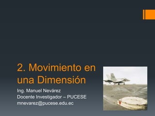2. Movimiento en
una Dimensión
Ing. Manuel Nevárez
Docente Investigador – PUCESE
mnevarez@pucese.edu.ec
 