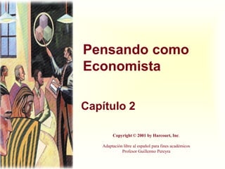 Pensando como
Economista

Capítulo 2

        Copyright © 2001 by Harcourt, Inc.

   Adaptación libre al español para fines académicos
             Profesor Guillermo Pereyra
 