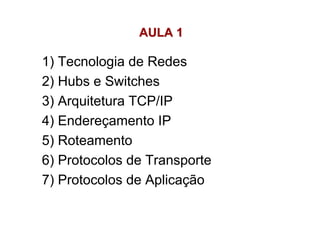 AULA 1

1) Tecnologia de Redes
2) Hubs e Switches
3) Arquitetura TCP/IP
4) Endereçamento IP
5) Roteamento
6) Protocolos de Transporte
7) Protocolos de Aplicação
 