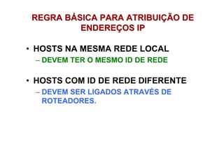 REGRA BÁSICA PARA ATRIBUIÇÃO DE
          ENDEREÇOS IP

• HOSTS NA MESMA REDE LOCAL
 – DEVEM TER O MESMO ID DE REDE

• HOSTS COM ID DE REDE DIFERENTE
 – DEVEM SER LIGADOS ATRAVÉS DE
   ROTEADORES.
 
