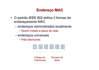 Endereço MAC

• O padrão IEEE 802 define 2 formas de
  endereçamento MAC
   – endereços administrados localmente
     • Quem instala a placa de rede.
  – endereços universais
     • Pelo fabricante.

                 1    2    3   4   5   6



                 Código do     Número de
                 Frabricante     Série
 