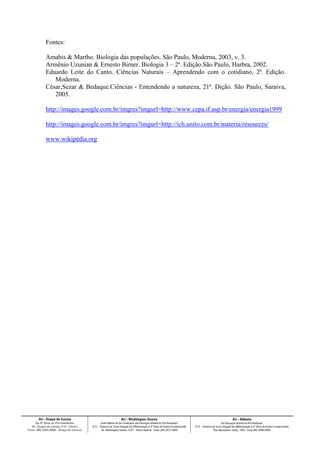 Fontes:
Amabis & Martho. Biologia das populações. São Paulo, Moderna, 2003, v. 3.
Armênio Uzunian & Ernesto Birner. Biologia 3 – 2ª. Edição.São Paulo, Harbra, 2002.
Eduardo Leite do Canto. Ciências Naturais – Aprendendo com o cotidiano, 2ª. Edição.
Moderna.
César,Sezar & Bedaque.Ciências - Entendendo a natureza, 21ª. Dição. São Paulo, Saraiva,
2005.
http://images.google.com.br/imgres?imgurl=http://www.cepa.if.usp.br/energia/energia1999
http://images.google.com.br/imgres?imgurl=http://ich.unito.com.br/materia/resources/
www.wikipédia.org

 