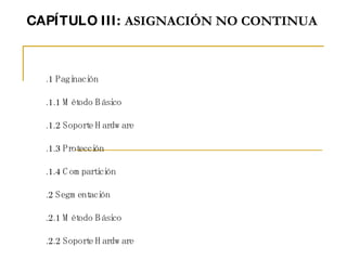 CAPÍTULO III:  ASIGNACIÓN NO CONTINUA     3.1 Paginación 3.1.1 Método Básico 3.1.2 Soporte Hardware 3.1.3 Protección 3.1.4...