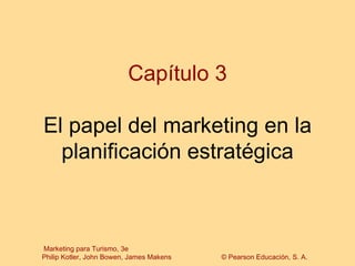 Capítulo 3

El papel del marketing en la
  planificación estratégica



Marketing para Turismo, 3e
Philip Kotler, John Bowen, James Makens   © Pearson Educación, S. A.
 