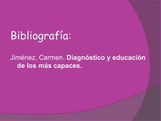 Bibliografía:
Jiménez, Carmen. Diagnóstico y educación
  de los más capaces.
 