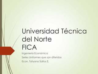 Universidad Técnica
del Norte
FICA
Ingeniería Económica
Series Uniformes que son diferidas
Econ. Tatyana Saltos E.
 