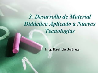 3. Desarrollo de Material 
Didáctico Aplicado a Nuevas 
Tecnologías 
Ing. Itzel de Juárez 
 