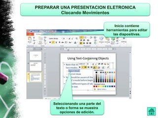 PREPARAR UNA PRESENTACION ELETRONICA 
Clocando Movimientos 
Inicio contiene 
herramientas para editar 
las diapositivas. 
Seleccionando una parte del 
texto o forma se muestra 
opciones de edición. 
 