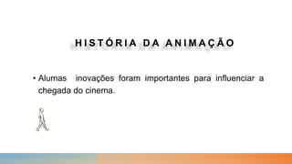 • Alumas inovações foram importantes para influenciar a
chegada do cinema.
H I S T Ó R I A D A A N I M A Ç Ã O
 
