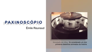 PA X I N O S C Ó P I O
Inventado em 1834, foi considerado um dos
primeiros desenhos animados da história
Émile Reunaud
 