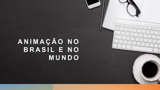 A N I M A Ç Ã O N O
B R A S I L E N O
M U N D O
 