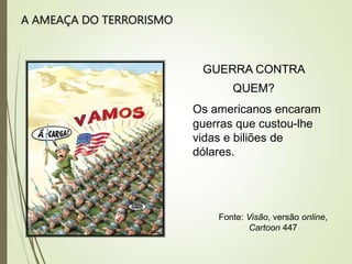 A AMEAÇA DO TERRORISMO
GUERRA CONTRA
QUEM?
Os americanos encaram
guerras que custou-lhe
vidas e biliões de
dólares.
Fonte: Visão, versão online,
Cartoon 447
 