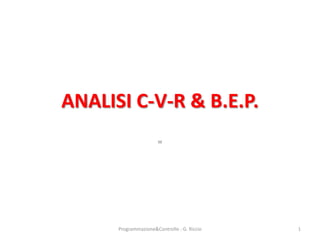 ANALISI C-V-R & B.E.P.
                       w




      Programmazione&Controllo - G. Riccio   1
 