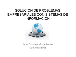 SOLUCION DE PROBLEMAS
EMPRESARIALES CON SISTEMAS DE
        INFORMACION




       Jhina Carolina Moya Arenas
             Cód. 09151008
 