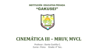 CINEMÁTICA III – MRUV, MVCL
Profesor : Dante Castillo C.
Curso : Física Grado: 4° Sec.
INSTITUCIÓN EDUCATIVA PRIVADA
 