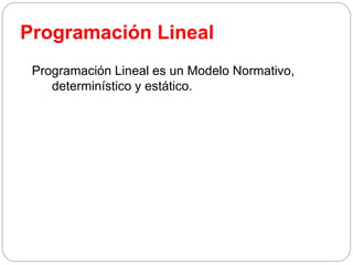 Programación Lineal
Programación Lineal es un Modelo Normativo,
determinístico y estático.
 