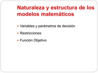 Naturaleza y estructura de los
modelos matemáticos
 Variables y parámetros de decisión
 Restricciones
 Función Objetivo
 