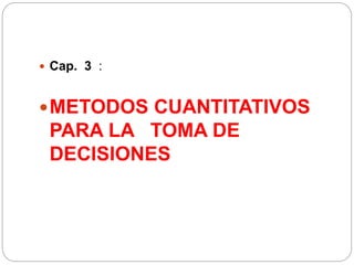  Cap. 3 :
METODOS CUANTITATIVOS
PARA LA TOMA DE
DECISIONES
 