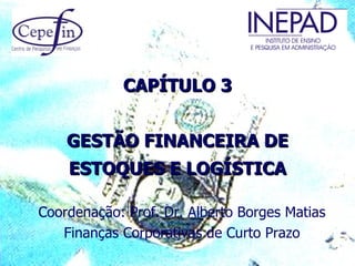 CAPÍTULO 3


    GESTÃO FINANCEIRA DE
    ESTOQUES E LOGÍSTICA

Coordenação: Prof. Dr. Alberto Borges Matias
   Finanças Corporativas de Curto Prazo
 