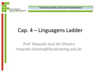 Cap. 4 – Linguagens Ladder
Prof. Maycoln José de Oliveira
maycoln.oliveira@ifsudestemg.edu.br
CONTROLADORES LÓGICOS PROGRAMÁVEIS
 