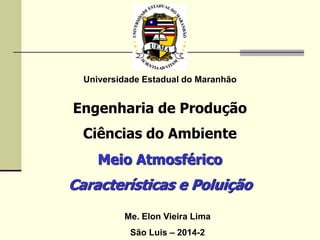 Universidade Estadual do Maranhão
Engenharia de Produção
Ciências do Ambiente
Meio Atmosférico
Características e Poluição
Me. Elon Vieira Lima
São Luis – 2014-2
 