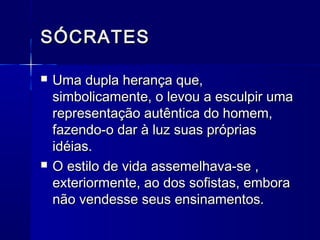 SÓCRATES

   Uma dupla herança que,
    simbolicamente, o levou a esculpir uma
    representação autêntica do homem,
    fazendo-o dar à luz suas próprias
    idéias.
   O estilo de vida assemelhava-se ,
    exteriormente, ao dos sofistas, embora
    não vendesse seus ensinamentos.
 