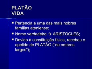 PLATÃO
VIDA
   Pertencia a uma das mais nobres
    famílias ateniense;
   Nome verdadeiro  ARISTOCLES;
   Devido à constituição física, recebeu o
    apelido de PLATÃO (“de ombros
    largos”);
 