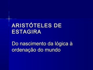 ARISTÓTELES DE
ESTAGIRA

Do nascimento da lógica à
ordenação do mundo
 