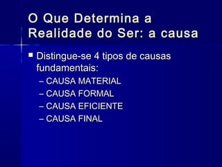 O Que Determina a
Realidade do Ser: a causa
   Distingue-se 4 tipos de causas
    fundamentais:
    –   CAUSA MATERIAL
    –   CAUSA FORMAL
    –   CAUSA EFICIENTE
    –   CAUSA FINAL
 