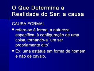 O Que Determina a
Realidade do Ser: a causa
CAUSA FORMAL
 refere-se à forma, a natureza
  específica, à configuração de uma
  coisa, tornando-a “um ser
  propriamente dito”.
 Ex: uma estátua em forma de homem
  e não de cavalo.
 