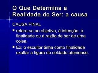 O Que Determina a
Realidade do Ser: a causa
CAUSA FINAL
 refere-se ao objetivo, à intenção, à
  finalidade ou à razão de ser de uma
  coisa.
 Ex: o escultor tinha como finalidade
  exaltar a figura do soldado ateniense.
 