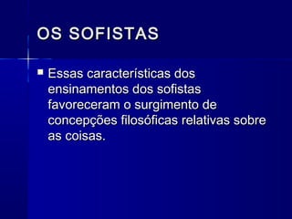 OS SOFISTAS

   Essas características dos
    ensinamentos dos sofistas
    favoreceram o surgimento de
    concepções filosóficas relativas sobre
    as coisas.
 