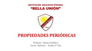 Profesor : Dante Castillo C.
Curso : Química Grado: 5° Sec.
“BELLA UNIÓN”
INSTITUCIÓN EDUCATIVA PRIVADA
PROPIEDADES PERIÓDICAS
 