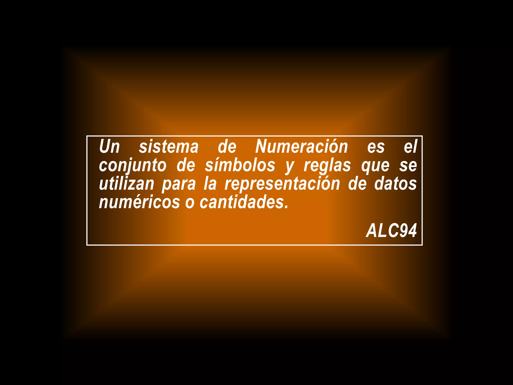 Un sistema de Numeración es el
conjunto de símbolos y reglas que se
utilizan para la representación de datos
numéricos o cantidades.
ALC94
 