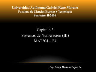 Capitulo 3
Sistemas de Numeración (III)
MAT204 – F4
UniversidadAutónoma Gabriel Rene Moreno
Facultad de Ciencias Exactas y Tecnología
Semestre II/2016
Ing. Mary Dunnia López N.
 