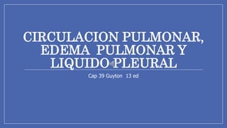 CIRCULACION PULMONAR,
EDEMA PULMONAR Y
LIQUIDO PLEURAL
Cap 39 Guyton 13 ed
 